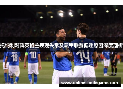 托纳利对阵英格兰表现失常及意甲联赛低迷原因深度剖析
