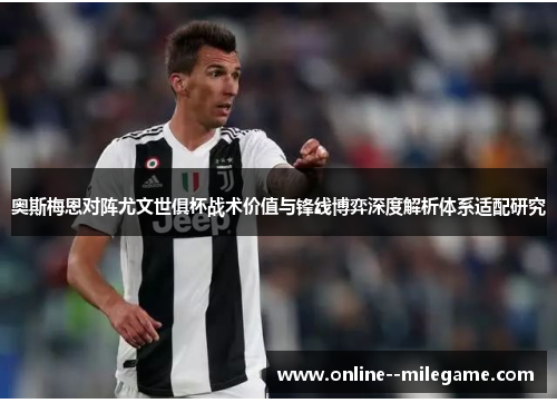 奥斯梅恩对阵尤文世俱杯战术价值与锋线博弈深度解析体系适配研究 奥斯梅恩对阵尤文世俱杯战术价值与锋线博弈深度解析体系适配研究