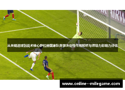 从关键进球到战术核心萨拉赫国家队赛事决定性作用解析与领导力影响力评估