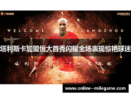 塔利斯卡加盟恒大首秀闪耀全场表现惊艳球迷