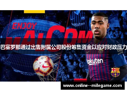 巴塞罗那通过出售附属公司股份筹集资金以应对财政压力 巴塞罗那通过出售附属公司股份筹集资金以应对财政压力
