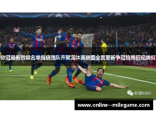 欧冠最新晋级名单揭晓强队齐聚淘汰赛版图全面更新争冠格局初现端倪 欧冠最新晋级名单揭晓强队齐聚淘汰赛版图全面更新争冠格局初现端倪