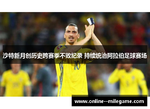 沙特新月创历史跨赛季不败纪录 持续统治阿拉伯足球赛场 沙特新月创历史跨赛季不败纪录 持续统治阿拉伯足球赛场