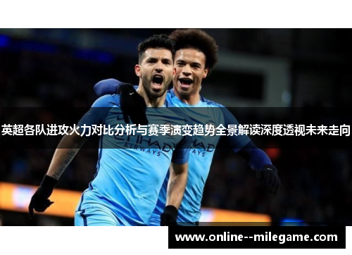 英超各队进攻火力对比分析与赛季演变趋势全景解读深度透视未来走向 英超各队进攻火力对比分析与赛季演变趋势全景解读深度透视未来走向