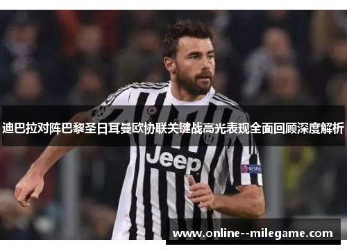 迪巴拉对阵巴黎圣日耳曼欧协联关键战高光表现全面回顾深度解析 迪巴拉对阵巴黎圣日耳曼欧协联关键战高光表现全面回顾深度解析