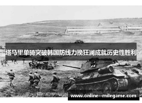 塔马里单骑突破韩国防线力挽狂澜成就历史性胜利