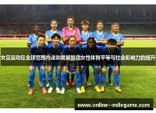 女足运动在全球范围内蓬勃发展推动女性体育平等与社会影响力的提升