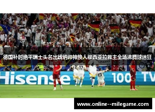 德国补时绝平瑞士头名出线纳帅神换人穆西亚拉救主全场沸腾球迷狂