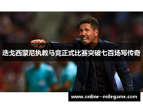 迭戈西蒙尼执教马竞正式比赛突破七百场写传奇
