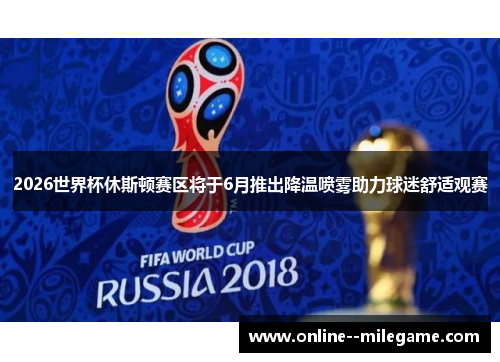 2026世界杯休斯顿赛区将于6月推出降温喷雾助力球迷舒适观赛 2026世界杯休斯顿赛区将于6月推出降温喷雾助力球迷舒适观赛