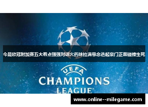 今晨欧冠附加赛五大看点强强对话火药味拉满悬念迭起豪门正面碰撞生死 今晨欧冠附加赛五大看点强强对话火药味拉满悬念迭起豪门正面碰撞生死