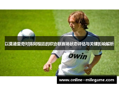 以莫德里奇对阵阿根廷的欧协联赛场状态评估与关键影响解析 以莫德里奇对阵阿根廷的欧协联赛场状态评估与关键影响解析