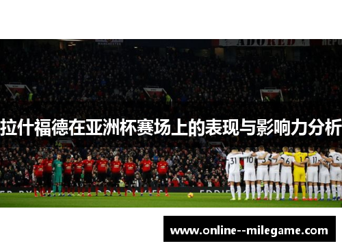 拉什福德在亚洲杯赛场上的表现与影响力分析 拉什福德在亚洲杯赛场上的表现与影响力分析