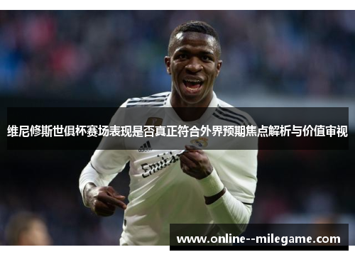 维尼修斯世俱杯赛场表现是否真正符合外界预期焦点解析与价值审视 维尼修斯世俱杯赛场表现是否真正符合外界预期焦点解析与价值审视