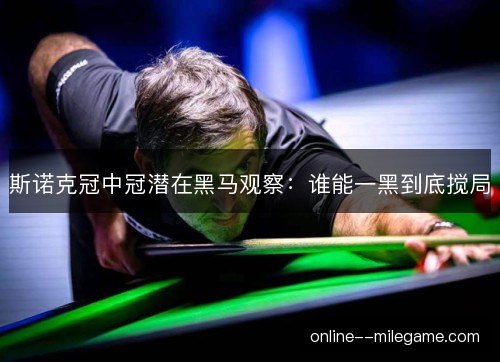 斯诺克冠中冠潜在黑马观察:谁能一黑到底搅局 斯诺克冠中冠潜在黑马观察:谁能一黑到底搅局