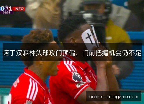 诺丁汉森林头球攻门顶偏，门前把握机会仍不足