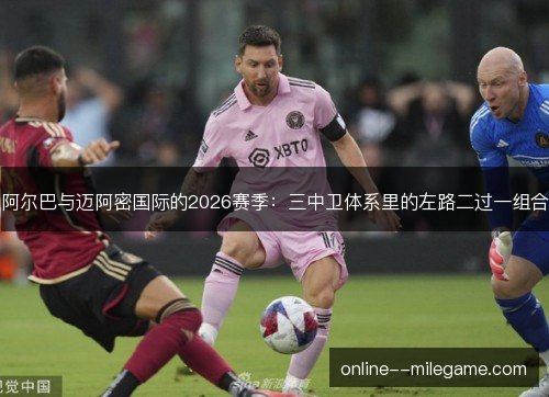 阿尔巴与迈阿密国际的2026赛季:三中卫体系里的左路二过一组合 阿尔巴与迈阿密国际的2026赛季:三中卫体系里的左路二过一组合